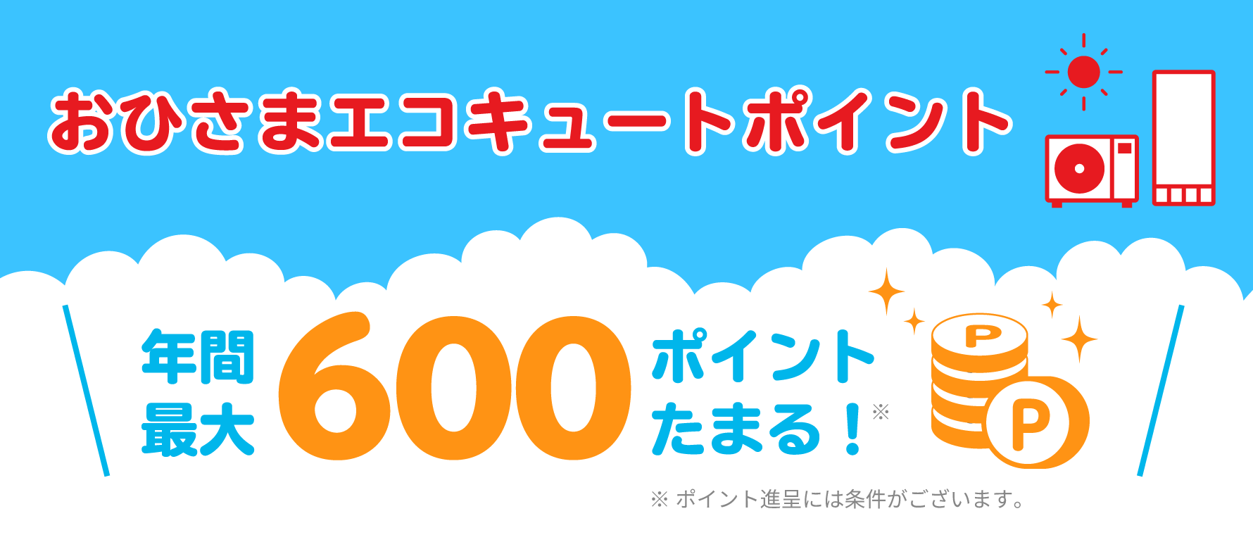 おひさまエコキュートポイント 年間最大600ポイントたまる！ ※ポイント進呈には条件がございます。