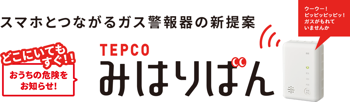 TEPCOみはりばん スマホとつながるガス警報器の新提案 どこにいてもすぐ！！おうちの危険をお知らせ！
