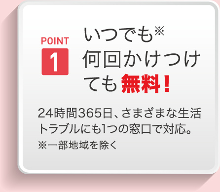 POINT1 いつでも何回駆けつけても無料！