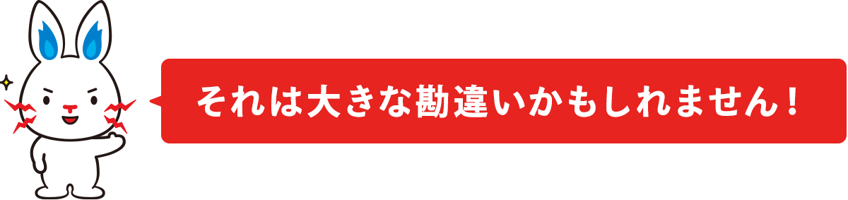 それは大きな勘違いかもしれません！
