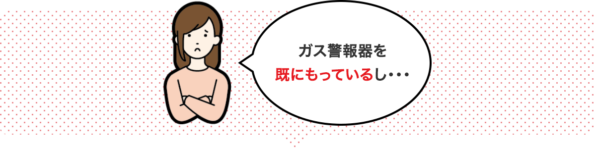 ガス警報器を既にもっているし・・・