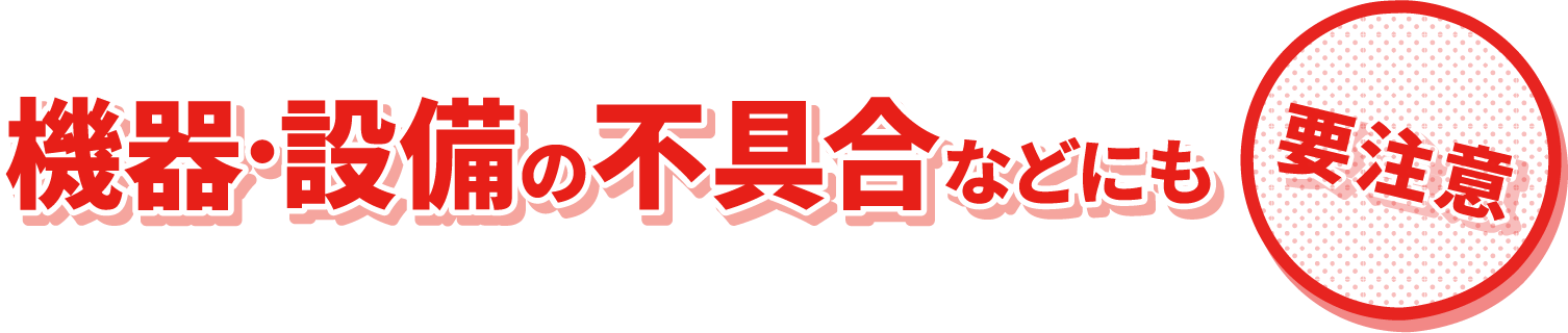 機器・設備の不具合などにも＜要注意＞