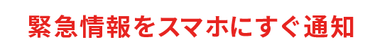 緊急情報をスマホにすぐ通知