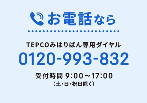 お電話ならTEPCOみはりばん専用ダイヤル0120-993-832　受付時間9:00～17:00（土・日・休祝日除く）